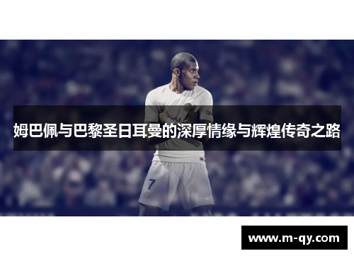 姆巴佩与巴黎圣日耳曼的深厚情缘与辉煌传奇之路