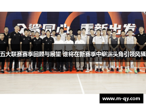 五大联赛赛季回顾与展望 谁将在新赛季中崭露头角引领风骚