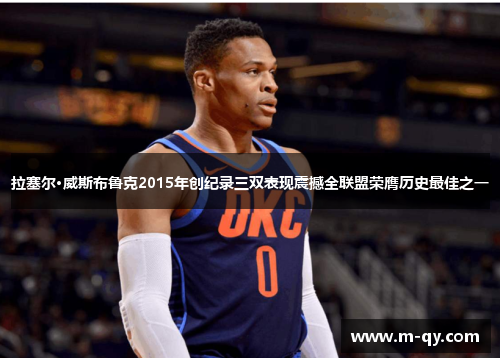 拉塞尔·威斯布鲁克2015年创纪录三双表现震撼全联盟荣膺历史最佳之一