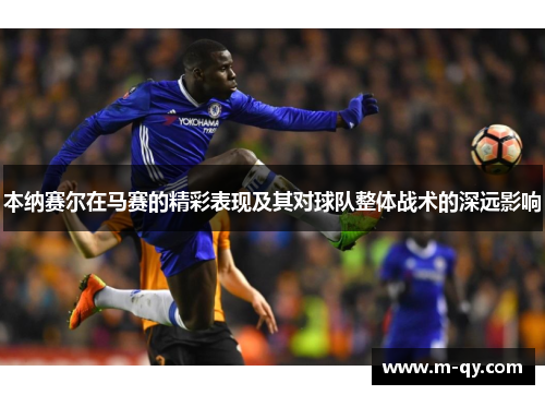 本纳赛尔在马赛的精彩表现及其对球队整体战术的深远影响