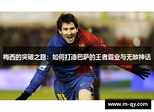 梅西的突破之路：如何打造巴萨的王者霸业与无敌神话