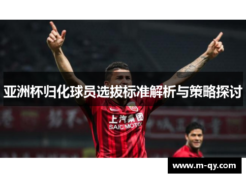 亚洲杯归化球员选拔标准解析与策略探讨