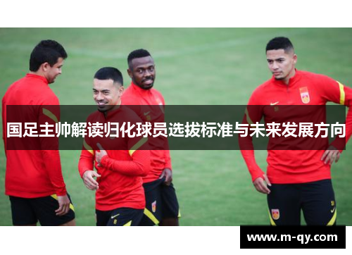 国足主帅解读归化球员选拔标准与未来发展方向