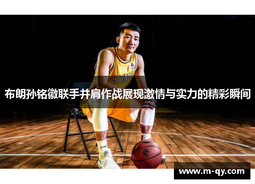 布朗孙铭徽联手并肩作战展现激情与实力的精彩瞬间