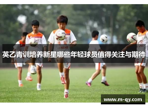 英乙青训培养新星哪些年轻球员值得关注与期待