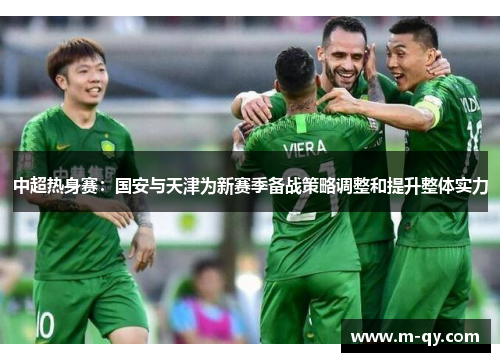 中超热身赛：国安与天津为新赛季备战策略调整和提升整体实力