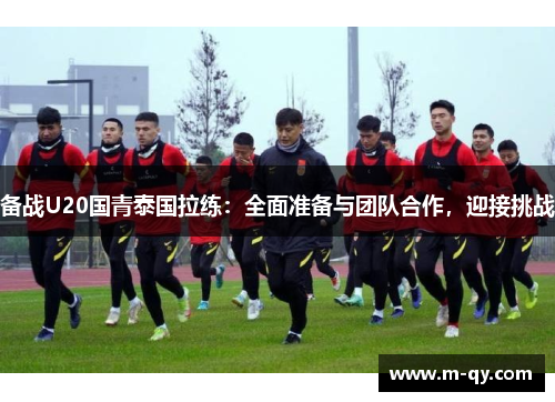 备战U20国青泰国拉练：全面准备与团队合作，迎接挑战