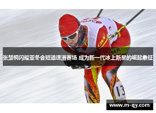 张楚桐闪耀亚冬会短道速滑赛场 成为新一代冰上新星的崛起象征