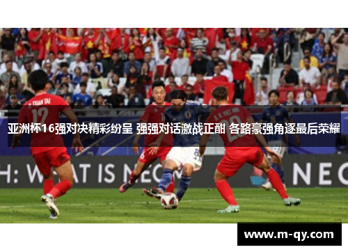 亚洲杯16强对决精彩纷呈 强强对话激战正酣 各路豪强角逐最后荣耀