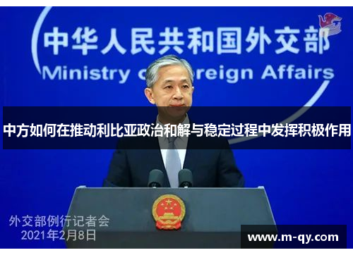 中方如何在推动利比亚政治和解与稳定过程中发挥积极作用