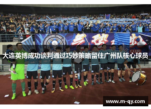 大连英博成功谈判通过巧妙策略留住广州队核心球员