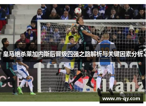 皇马绝杀莱加内斯后晋级四强之路解析与关键因素分析