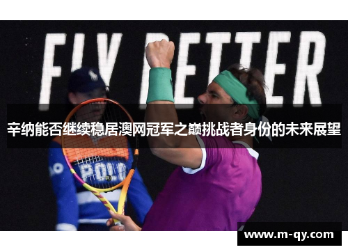辛纳能否继续稳居澳网冠军之巅挑战者身份的未来展望