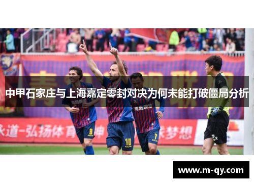 中甲石家庄与上海嘉定零封对决为何未能打破僵局分析