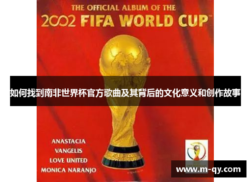 如何找到南非世界杯官方歌曲及其背后的文化意义和创作故事