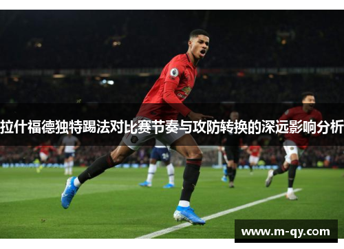 拉什福德独特踢法对比赛节奏与攻防转换的深远影响分析